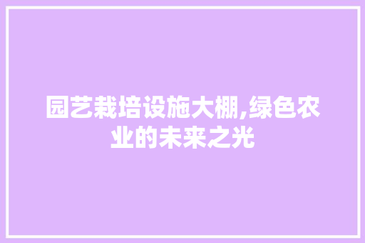 园艺栽培设施大棚,绿色农业的未来之光