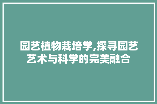 园艺植物栽培学,探寻园艺艺术与科学的完美融合