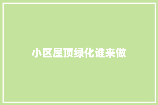 小区屋顶绿化谁来做