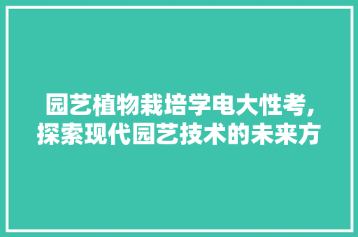 园艺植物栽培学电大性考,探索现代园艺技术的未来方向
