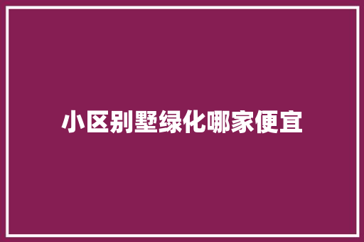 小区别墅绿化哪家便宜