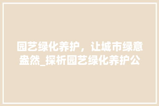 园艺绿化养护，让城市绿意盎然_探析园艺绿化养护公司在城市生态建设中的重要作用
