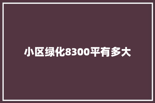 小区绿化8300平有多大
