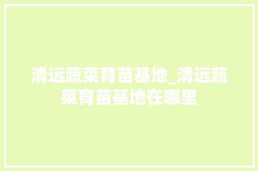 清远蔬菜育苗基地_清远蔬菜育苗基地在哪里 温室育苗