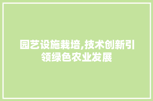 园艺设施栽培,技术创新引领绿色农业发展
