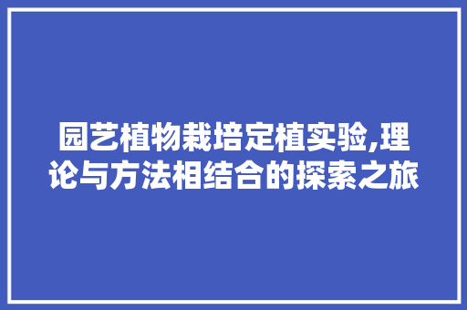 园艺植物栽培定植实验,理论与方法相结合的探索之旅