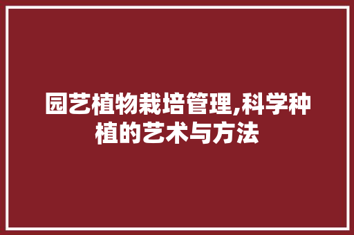 园艺植物栽培管理,科学种植的艺术与方法
