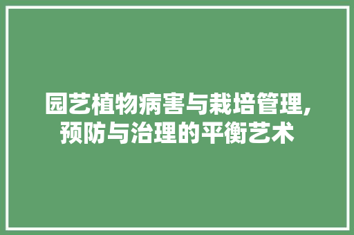 园艺植物病害与栽培管理,预防与治理的平衡艺术