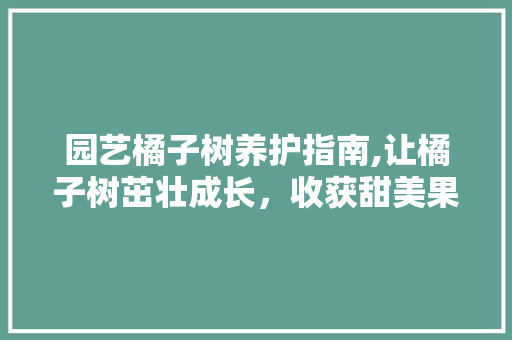 园艺橘子树养护指南,让橘子树茁壮成长，收获甜美果实