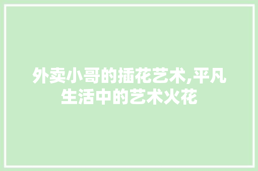 外卖小哥的插花艺术,平凡生活中的艺术火花 林木育苗