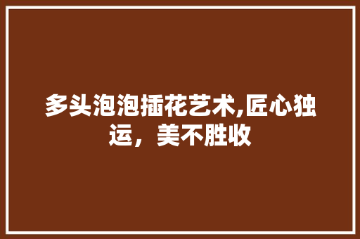 多头泡泡插花艺术,匠心独运，美不胜收