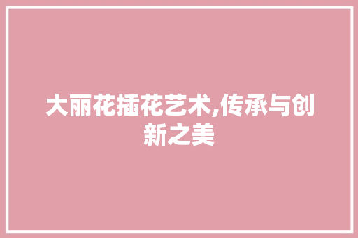 大丽花插花艺术,传承与创新之美