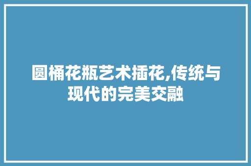 圆桶花瓶艺术插花,传统与现代的完美交融