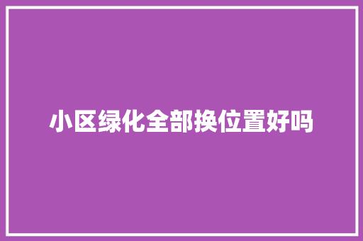 小区绿化全部换位置好吗