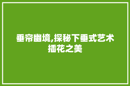 垂帘幽境,探秘下垂式艺术插花之美