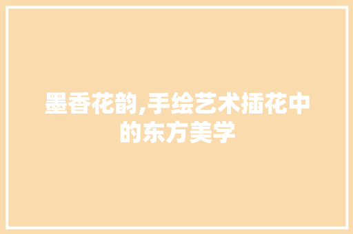 墨香花韵,手绘艺术插花中的东方美学