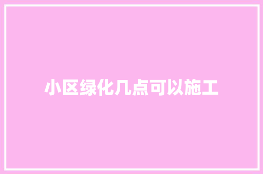 小区绿化几点可以施工
