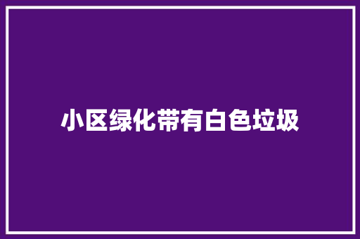小区绿化带有白色垃圾