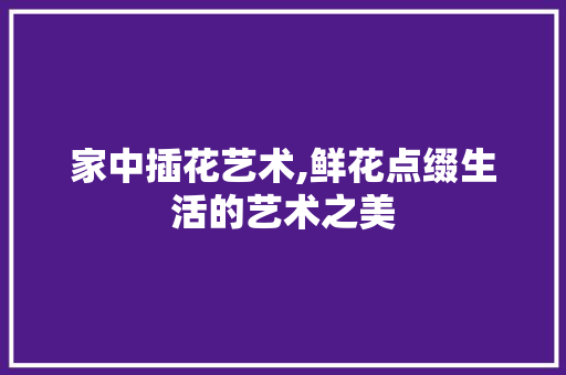 家中插花艺术,鲜花点缀生活的艺术之美 无土育苗