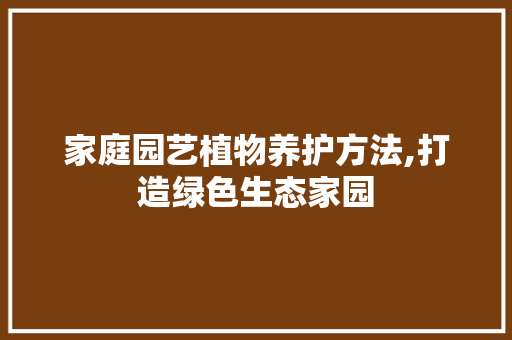 家庭园艺植物养护方法,打造绿色生态家园