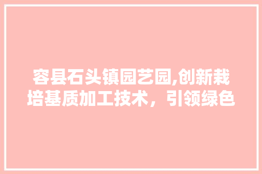 容县石头镇园艺园,创新栽培基质加工技术，引领绿色生态农业发展