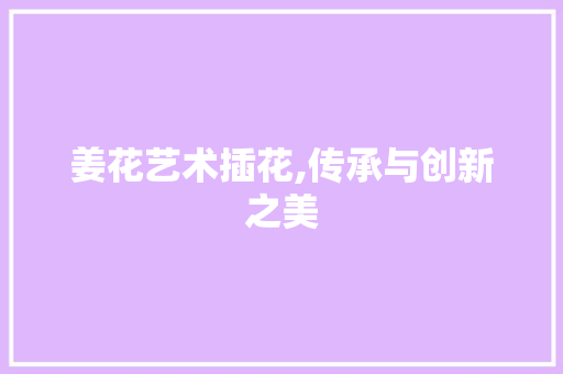 姜花艺术插花,传承与创新之美
