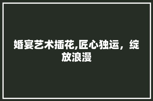 婚宴艺术插花,匠心独运，绽放浪漫