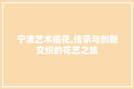 宁波艺术插花,传承与创新交织的花艺之旅