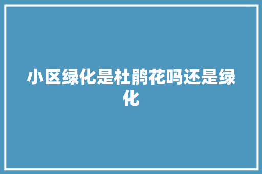 小区绿化是杜鹃花吗还是绿化
