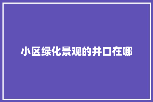 小区绿化景观的井口在哪