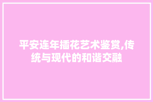 平安连年插花艺术鉴赏,传统与现代的和谐交融