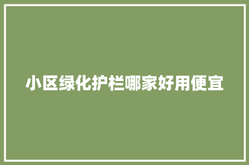 小区绿化护栏哪家好用便宜