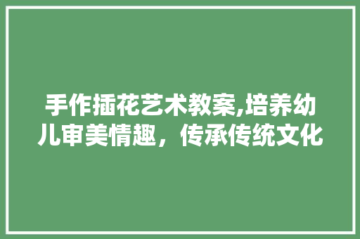 手作插花艺术教案,培养幼儿审美情趣，传承传统文化