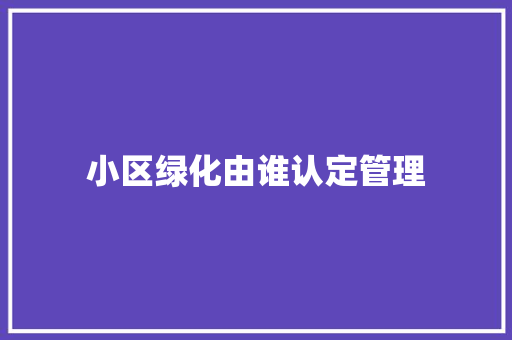 小区绿化由谁认定管理