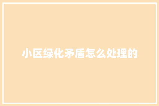 小区绿化矛盾怎么处理的