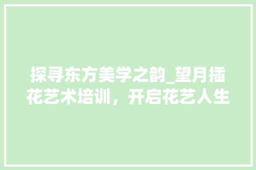 探寻东方美学之韵_望月插花艺术培训，开启花艺人生之旅