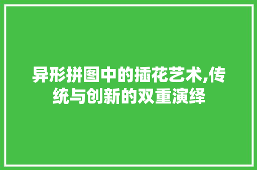 异形拼图中的插花艺术,传统与创新的双重演绎