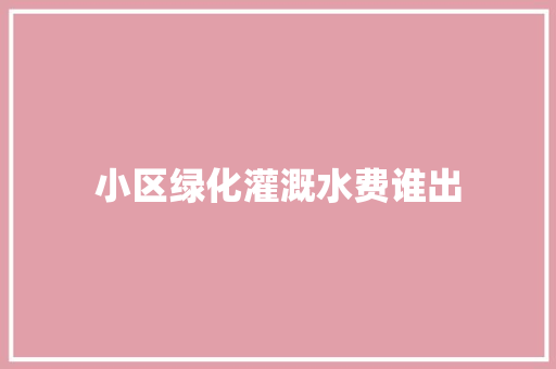 小区绿化灌溉水费谁出