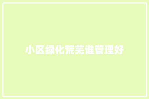 小区绿化荒芜谁管理好