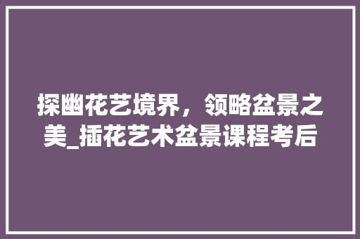 探幽花艺境界，领略盆景之美_插花艺术盆景课程考后感悟