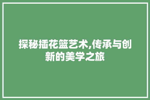 探秘插花篮艺术,传承与创新的美学之旅