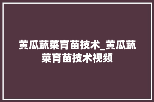 黄瓜蔬菜育苗技术_黄瓜蔬菜育苗技术视频