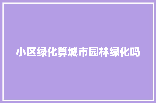 小区绿化算城市园林绿化吗