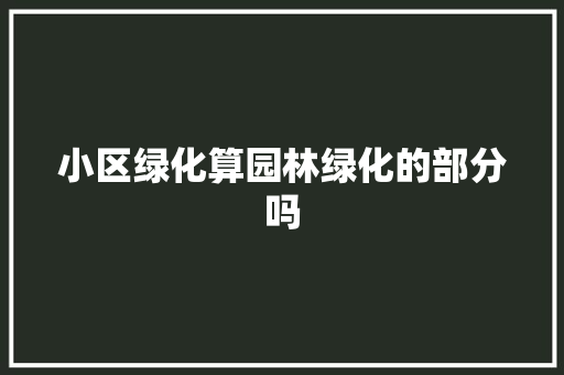 小区绿化算园林绿化的部分吗
