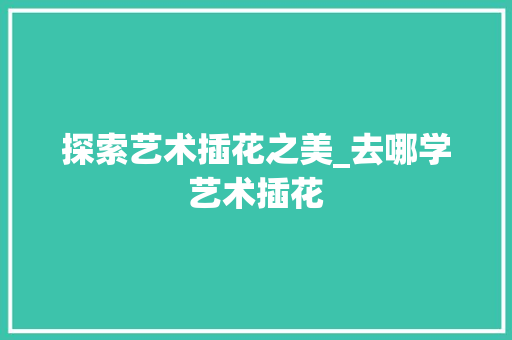 探索艺术插花之美_去哪学艺术插花