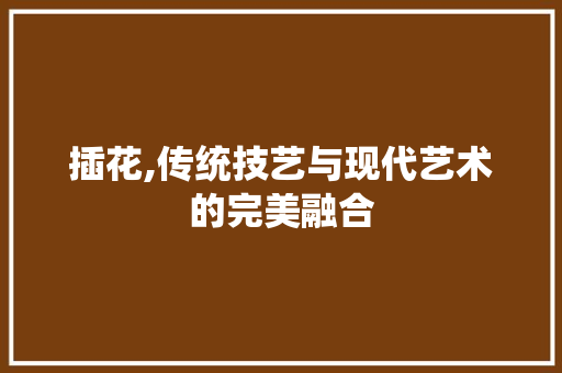 插花,传统技艺与现代艺术的完美融合