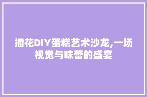 插花DIY蛋糕艺术沙龙,一场视觉与味蕾的盛宴