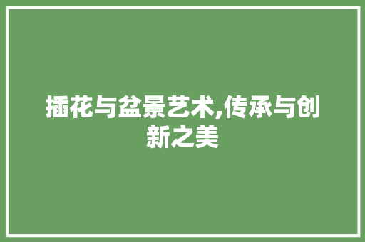插花与盆景艺术,传承与创新之美