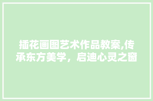 插花画图艺术作品教案,传承东方美学，启迪心灵之窗