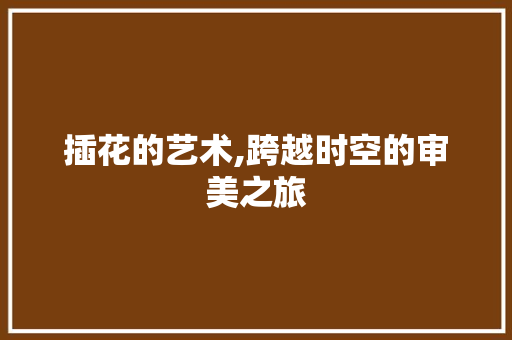 插花的艺术,跨越时空的审美之旅